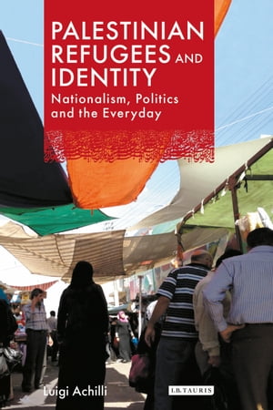 Palestinian Refugees and Identity Nationalism, Politics and the Everyday