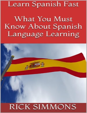 Learn Spanish Fast: What You Must Know About Spanish Language Learning【電子書籍】[ Rick Simmons ]