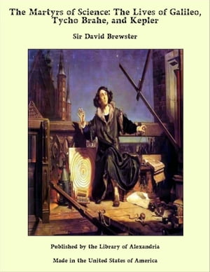 The Martyrs of Science: The Lives of Galileo, Tycho Brahe, and KeplerŻҽҡ[ Sir David Brewster ]