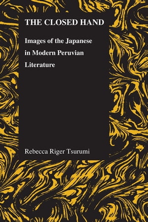 The Closed Hand Images of the Japanese in Modern Peruvian Literature【電子書籍】 Rebecca Riger Tsurumi