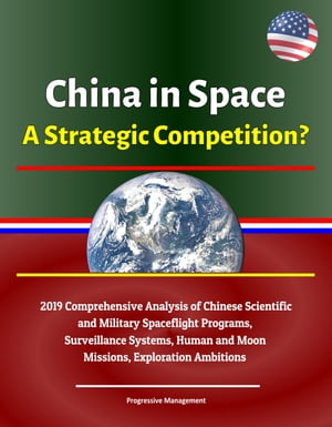 China in Space: A Strategic Competition? 2019 Comprehensive Analysis of Chinese Scientific and Military Spaceflight Programs, Surveillance Systems, Human and Moon Missions, Exploration Ambitions【電子書籍】[ Progressive Management ]