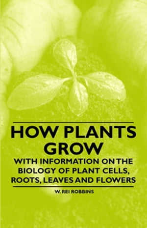 How Plants Grow - With Information on the Biology of Plant Cells, Roots, Leaves and Flowers