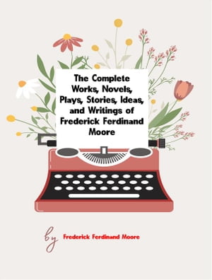 The Complete Works, Novels, Plays, Stories, Ideas, and Writings of Frederick Ferdinand Moore【電子書籍】 Moore Frederick Ferdinand