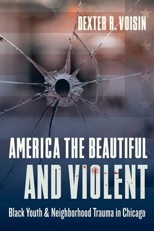America the Beautiful and Violent Black Youth and Neighborhood Trauma in Chicago【電子書籍】 Dexter Voisin