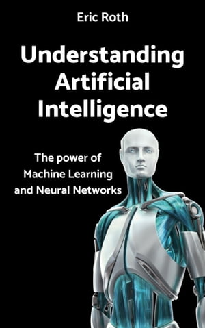 Understanding Artificial Intelligence: The power of Machine Learning and Neural Networks