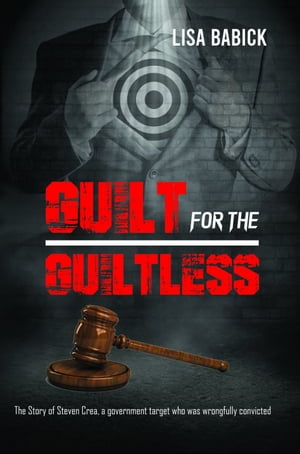 Guilt For The Guiltless The Story Of Steven Crea, A Government Target Who Was Wrongfully Convicted