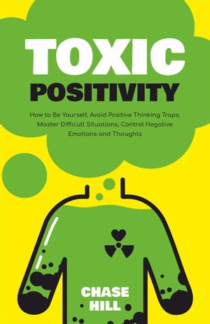 Toxic Positivity: How to Be Yourself, Avoid Positive Thinking Traps, Master Difficult Situations, Control Negative Emotions and Thoughts【電子書籍】[ Chase Hill ]