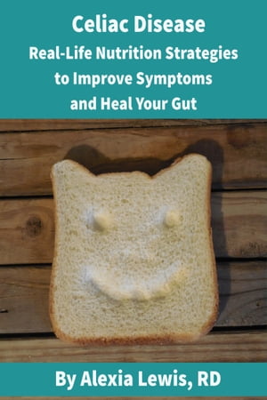 Celiac Disease: Real Life Nutrition Strategies to Improve Symptoms and Heal Your Gut【電子書籍】 Alexia Lewis