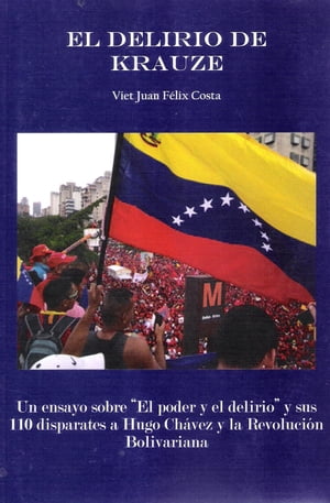 El Delirio de Krauze Un ensayo sobre "El poder y el delirio" y sus 110 disparates a Hugo Ch?vez y la Revoluci?n Bolivariana