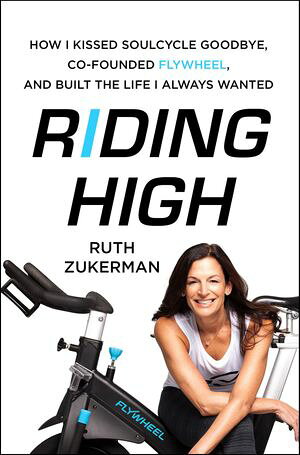 Riding High How I Kissed SoulCycle Goodbye, Co-Founded Flywheel, and Built the Life I Always Wanted【電子書籍】[ Ruth Zukerman ]