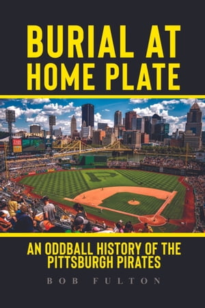 Burial at Home Plate An Oddball History of the Pittsburgh Pirates【電子書籍】[ Bob Fulton ]