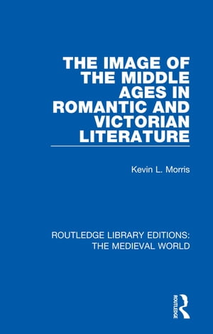 The Image of the Middle Ages in Romantic and Victorian Literature【電子書籍】 Kevin L. Morris