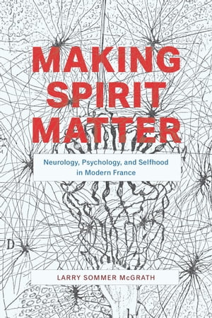 Making Spirit Matter Neurology, Psychology, and Selfhood in Modern FranceŻҽҡ[ Larry Sommer McGrath ]