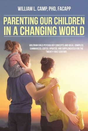 Parenting Our Children in a Changing World Adlerian child psychology concepts and ideas, compiled, summarized, edited, updated, and supplemented for the twenty-first century.【電子書籍】 William L. Camp FACAPP