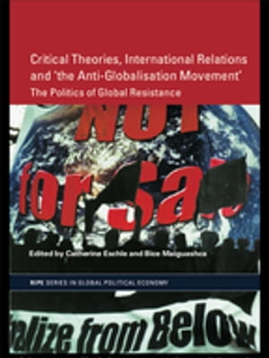 Critical Theories, International Relations and 'the Anti-Globalisation Movement' The Politics of Global Resistance