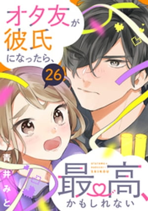 オタ友が彼氏になったら、最高、かもしれない　分冊版（２６）