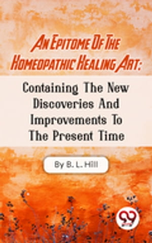 An Epitome Of The Homeopathic Healing Art; Containing The New Discoveries And Improvements To The Present Time