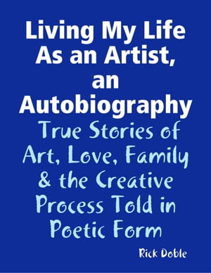 Living My Life As an Artist, an Autobiography: True Stories of Art, Love, Family & the Creative Process Told in Poetic Form