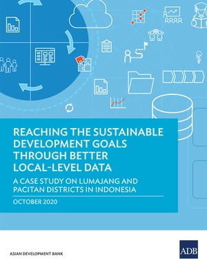 Reaching the Sustainable Development Goals Through Better Local-Level Data A Case Study on Lumajang and Pacitan Districts in Indonesia【電子書籍】 Asian Development Bank