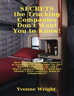 Secrets the Trucking Companies Don 039 t Want You to Know : How Can I Make the Big Money Is Truck Driving Really Right for Me Where Should I Get My CDL Which Company Should I Work for Should I Drive Company, Lease or Independent 【電子書籍】