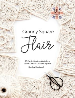 Granny Square Flair UK Terms Edition 50 Fresh, Modern Variations of the Classic Crochet Square【電子書籍】 Shelley Husband