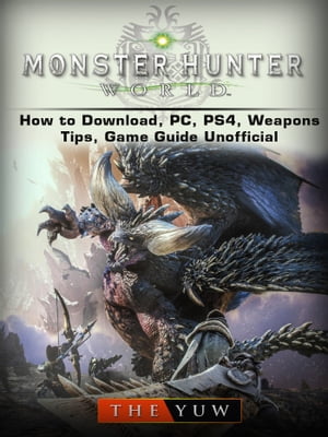 Monster Hunter World How to Download, PC, PS4, Weapons, Tips, Game Guide Unofficial【電子書籍】[ The Yuw ]