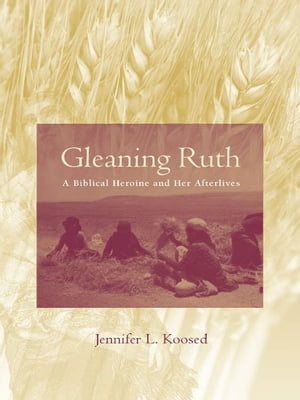 Gleaning Ruth A Biblical Heroine and Her Afterlives【電子書籍】[ Jennifer L. Koosed ]