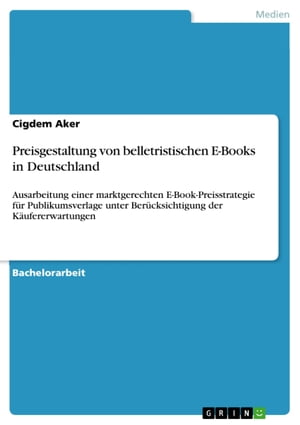 Preisgestaltung von belletristischen E-Books in Deutschland Ausarbeitung einer marktgerechten E-Book-Preisstrategie f?r Publikumsverlage unter Ber?cksichtigung der K?ufererwartungen