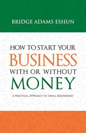 How to Start Your Business with or Without Money A Practical Approach to 'Small Beginnings'【電子書籍】[ Bridge Adams Eshun ]