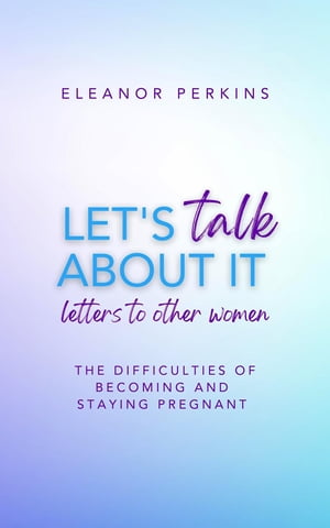 Let's Talk About It Letters to Other Women on The Difficulty of Becoming & Staying Pregnant