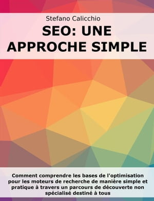 SEO: Une approche simple Comment comprendre les bases de l'optimisation pour les moteurs de recherche de mani?re simple et pratique ? travers un parcours de d?couverte non sp?cialis? destin? ? tous