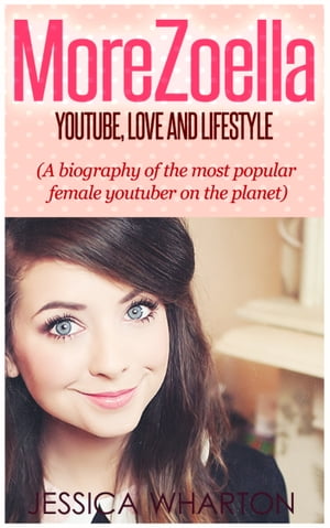 MoreZoella:Youtube, Love and Lifestyle (A Biography of the most popular Youtuber on the Planet)【電子書籍】[ ??Jessica Wharton ]
