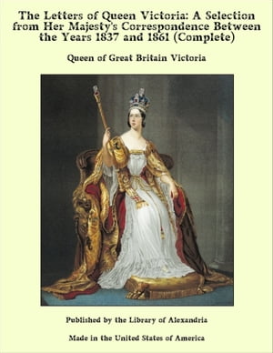 The Letters of Queen Victoria: A Selection From Her Majesty's Correspondence Between the Years 1837 and 1861 (Complete)