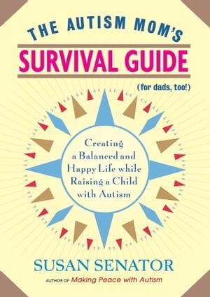 The Autism Mom 039 s Survival Guide (for Dads, too ) Creating a Balanced and Happy Life While Raising a Child with Autism【電子書籍】 Susan Senator