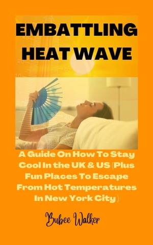 EMBATTLING HEAT WAVE A Guide on How to Stay Cool in the UK and US (Plus Fun Places To Escape From Hot Temperatures in New York City)【電子書籍】 Bubee Walker