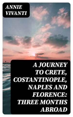 A Journey to Crete, Costantinople, Naples and Florence: Three Months Abroad【電子書籍】[ Annie Vivanti ]