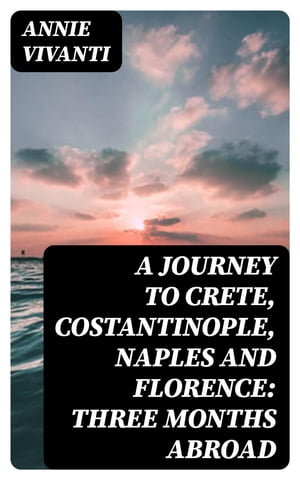 A Journey to Crete, Costantinople, Naples and Florence: Three Months Abroad