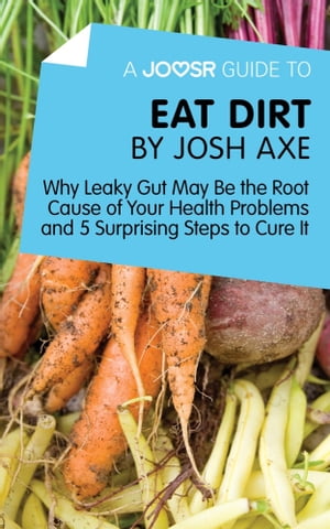 A Joosr Guide to... Eat Dirt by Josh Axe: Why Leaky Gut May Be the Root Cause of Your Health Problems and 5 Surprising Steps to Cure It