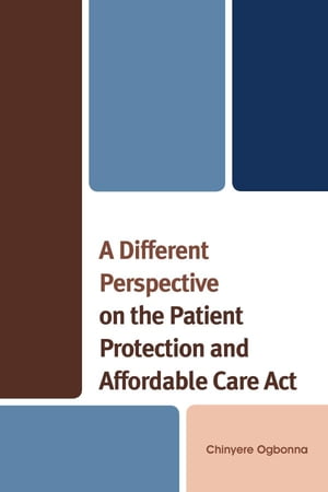 A Different Perspective on the Patient Protection and Affordable Care Act【電子書籍】 Chinyere Ogbonna