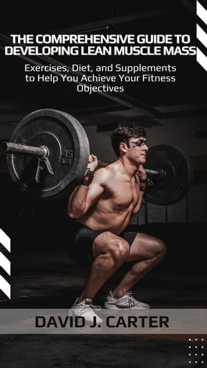 The Comprehensive Guide to Developing Lean Muscle Mass Exercises, Diet, and Supplements to Help You Achieve Your Fitness Objectives【電子書籍】[ David J. Carter ]