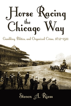 Horse Racing the Chicago Way Gambling, Politics, and Organized Crime, 1837-1911【電子書籍】[ Ste..