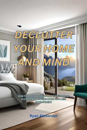 Declutter Your Home, Declutter Your Mind: How to Free Yourself from the Stress of Clutter and Achieve More with Less Environment