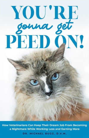 You're Gonna Get Peed On!: How Veterinarians Can Keep Their Dream Job from Becoming a Nightmare While Working Less and Earning More