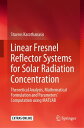 Linear Fresnel Reflector Systems for Solar Radiation Concentration Theoretical Analysis, Mathematical Formulation and Parameters’ Computation using MATLAB