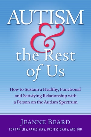 Autism the Rest of Us How to Sustain a Healthy, Functional, and Satisfying Relationship with a Person on the Autism Spectrum【電子書籍】 Jeanne Beard