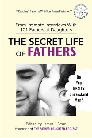 The Secret Life of Fathers (2nd Edition - Updated With New Sections Added) - From Intimate Interviews With 101 Fathers of Daughters【電子書籍】[ James I. Bond ]