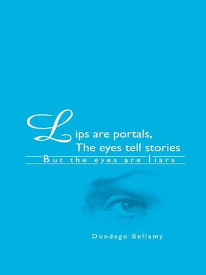 Lips Are Portals, the Eyes Tell Stories But the Eyes Are Liars【電子書籍】 Dondago Bellamy