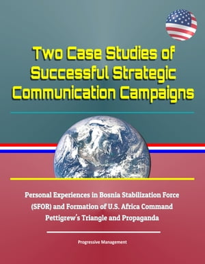 Two Case Studies of Successful Strategic Communication Campaigns - Personal Experiences in Bosnia Stabilization Force (SFOR) and Formation of U.S. Africa Command, Pettigrew 039 s Triangle and Propaganda【電子書籍】 Progressive Management