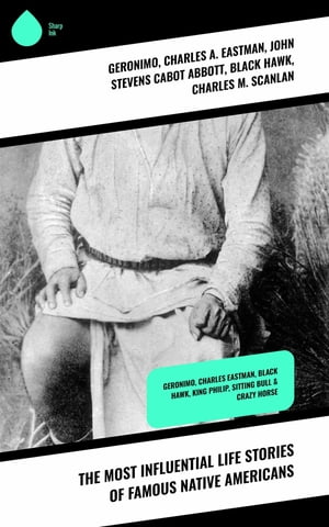 The Most Influential Life Stories of Famous Native Americans Geronimo, Charles Eastman, Black Hawk, King Philip, Sitting Bull Crazy Horse【電子書籍】 Charles A. Eastman