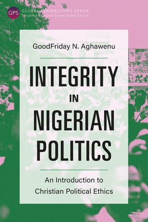 Integrity in Nigerian Politics An Introduction to Christian Political Ethics【電子書籍】 GoodFriday NwaChuku Aghawenu